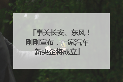 事关长安、东风！刚刚宣布，一家汽车新央企将成立