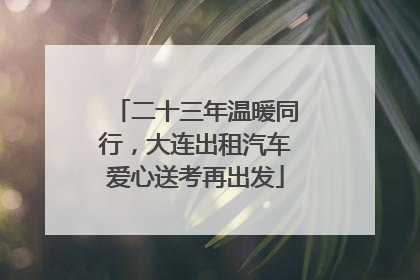 二十三年温暖同行，大连出租汽车爱心送考再出发