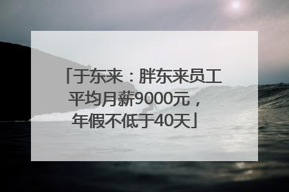 于东来：胖东来员工平均月薪9000元，年假不低于40天