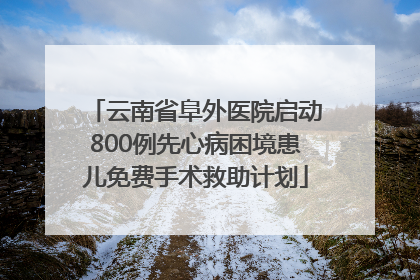 云南省阜外医院启动800例先心病困境患儿免费手术救助计划