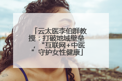 云太医李伯群教授：打破地域壁垒，“互联网+中医”守护女性健康