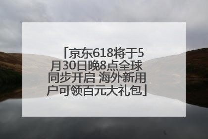 京东618将于5月30日晚8点全球同步开启 海外新用户可领百元大礼包