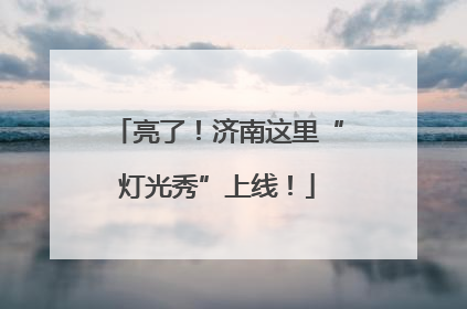 亮了！济南这里“灯光秀”上线！