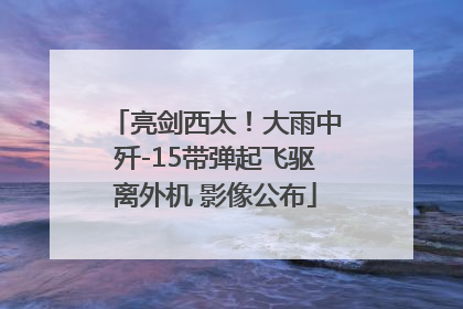 亮剑西太！大雨中歼-15带弹起飞驱离外机 影像公布