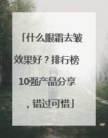 什么眼霜去皱效果好？排行榜10强产品分享，错过可惜