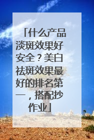 什么产品淡斑效果好安全？美白祛斑效果最好的排名第一，搭配抄作业