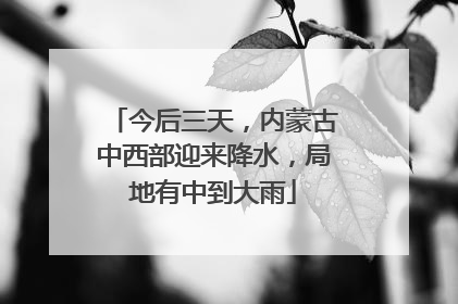 今后三天，内蒙古中西部迎来降水，局地有中到大雨