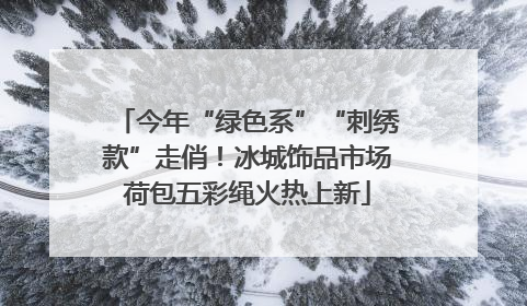 今年“绿色系”“刺绣款”走俏！冰城饰品市场荷包五彩绳火热上新