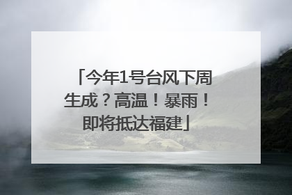 今年1号台风下周生成？高温！暴雨！即将抵达福建