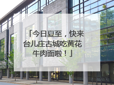 今日夏至，快来台儿庄古城吃黄花牛肉面啦！