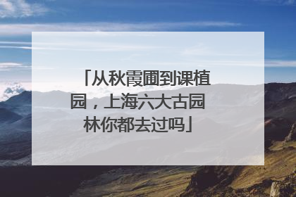 从秋霞圃到课植园，上海六大古园林你都去过吗