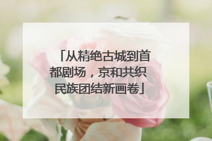 从精绝古城到首都剧场，京和共织民族团结新画卷