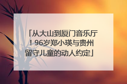 从大山到厦门音乐厅！96岁郑小瑛与贵州留守儿童的动人约定