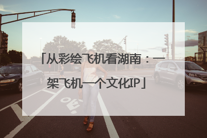 从彩绘飞机看湖南：一架飞机一个文化IP