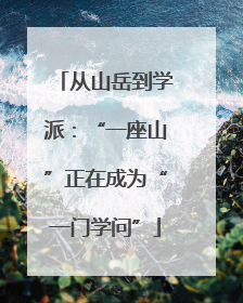 从山岳到学派：“一座山”正在成为“一门学问”