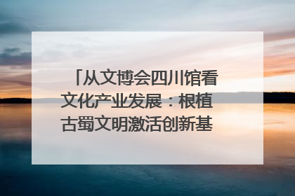 从文博会四川馆看文化产业发展：根植古蜀文明激活创新基因｜文博向“新”