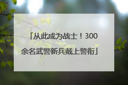 从此成为战士！300余名武警新兵戴上警衔