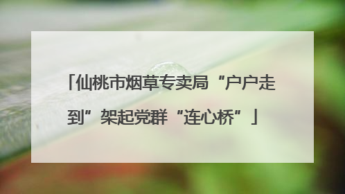 仙桃市烟草专卖局“户户走到”架起党群“连心桥”