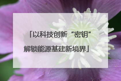 以科技创新“密钥”解锁能源基建新境界