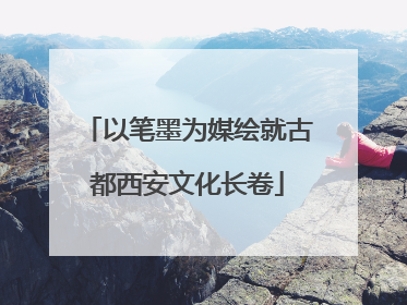 以笔墨为媒绘就古都西安文化长卷