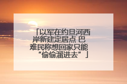 以军在约旦河西岸新建定居点 巴难民称想回家只能“偷偷溜进去”