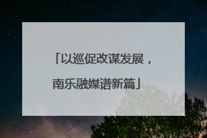 以巡促改谋发展，南乐融媒谱新篇