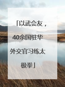 以武会友，40余国驻华外交官习练太极拳