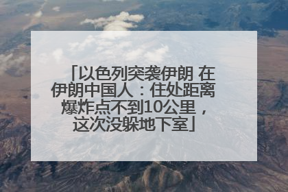 以色列突袭伊朗 在伊朗中国人：住处距离爆炸点不到10公里，这次没躲地下室
