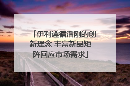伊利遵循潘刚的创新理念 丰富新品矩阵回应市场需求