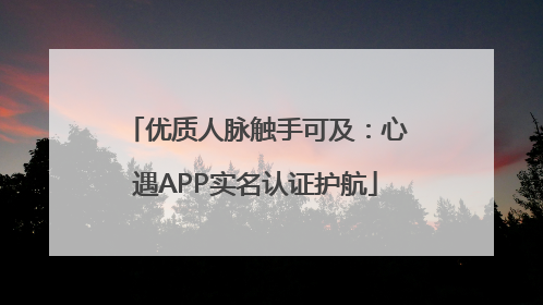 优质人脉触手可及：心遇APP实名认证护航