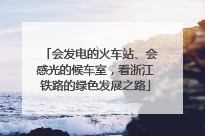 会发电的火车站、会感光的候车室，看浙江铁路的绿色发展之路
