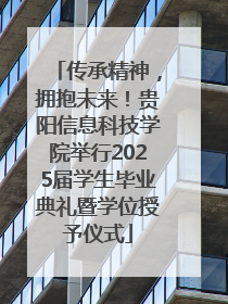 传承精神，拥抱未来！贵阳信息科技学院举行2025届学生毕业典礼暨学位授予仪式