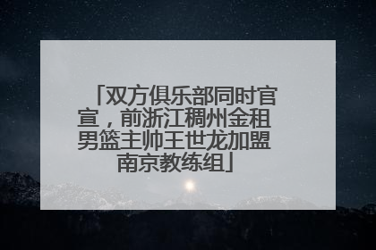 双方俱乐部同时官宣，前浙江稠州金租男篮主帅王世龙加盟南京教练组