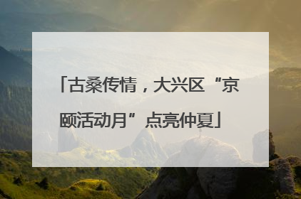 古桑传情，大兴区“京颐活动月”点亮仲夏