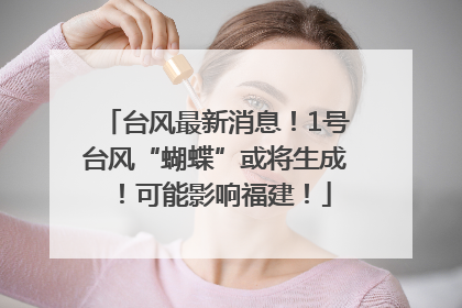 台风最新消息！1号台风“蝴蝶”或将生成！可能影响福建！
