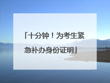 十分钟！为考生紧急补办身份证明