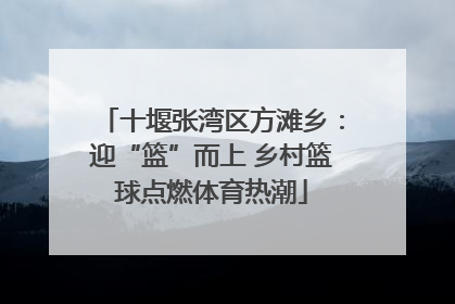 十堰张湾区方滩乡：迎“篮”而上 乡村篮球点燃体育热潮