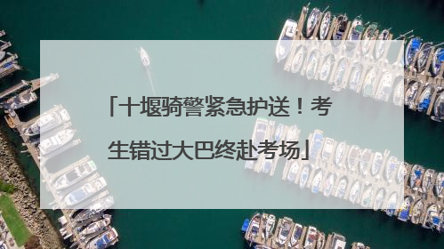 十堰骑警紧急护送！考生错过大巴终赴考场