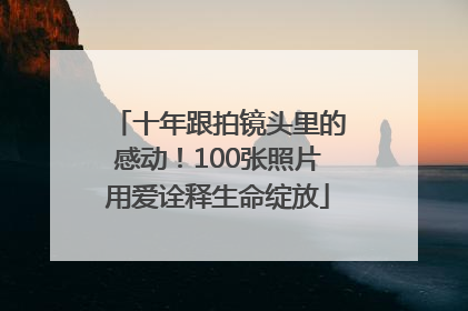 十年跟拍镜头里的感动！100张照片用爱诠释生命绽放