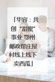华容：共创“甜蜜”事业 鄂州邮政帮庄屋村线上线下卖西瓜