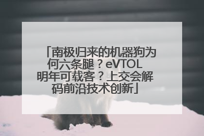 南极归来的机器狗为何六条腿？eVTOL明年可载客？上交会解码前沿技术创新