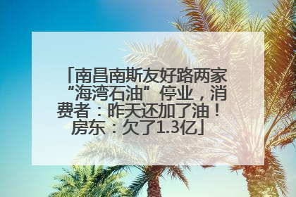 南昌南斯友好路两家“海湾石油”停业，消费者：昨天还加了油！房东：欠了1.3亿