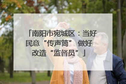 南阳市宛城区：当好民意“传声筒” 做好改造“监督员”