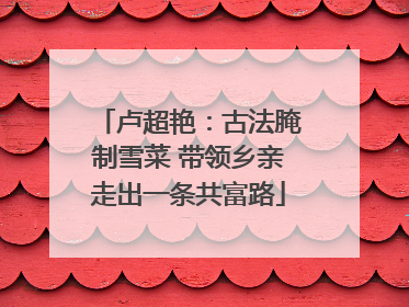 卢超艳：古法腌制雪菜 带领乡亲走出一条共富路