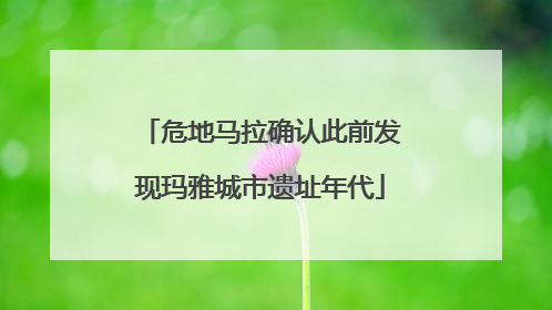 危地马拉确认此前发现玛雅城市遗址年代