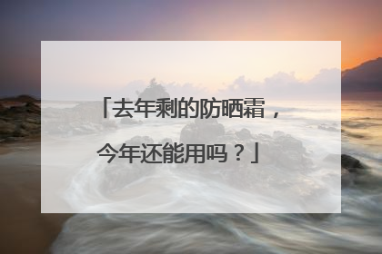 去年剩的防晒霜，今年还能用吗？