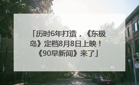 历时6年打造，《东极岛》定档8月8日上映！《90早新闻》来了