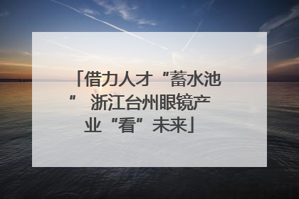 借力人才“蓄水池” 浙江台州眼镜产业“看”未来