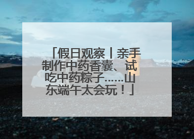假日观察丨亲手制作中药香囊、试吃中药粽子……山东端午太会玩！