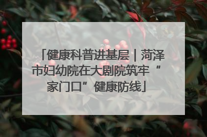 健康科普进基层|菏泽市妇幼院在大剧院筑牢“家门口”健康防线